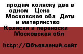 продам коляску два в одном › Цена ­ 4 000 - Московская обл. Дети и материнство » Коляски и переноски   . Московская обл.